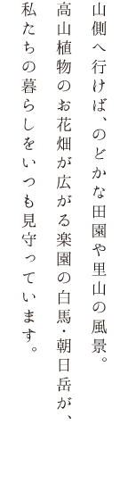 山側へ行けば、のどかな田園や里山の風景。高山植物のお花畑が広がる楽園の白馬・朝日岳が、私たちの暮らしをいつも見守っています。